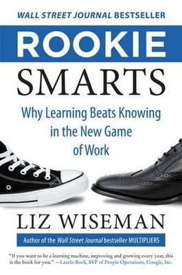 Rookie Smarts: Why Learning Beats Knowing in the New Game of Work by Liz Wiseman