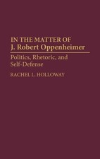 In the Matter of J. Robert Oppenheimer: Politics, Rhetoric, and Self-Defense by