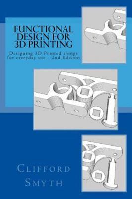 Functional Design for 3D Printing 2nd Edition: Designing 3D Printed Things...
