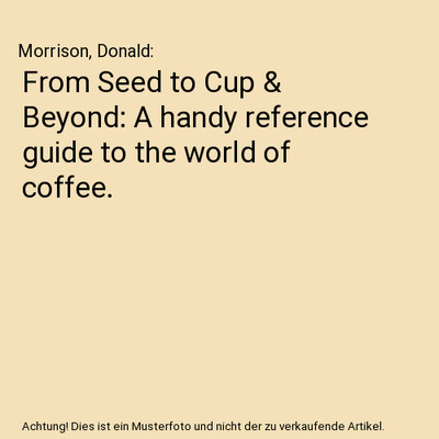 From Seed to Cup & Beyond: A handy reference guide to the world of coffee., Morr