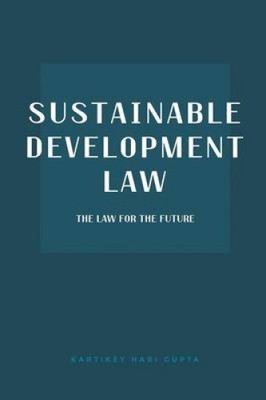 Sustainable Development Law: The Law for the Future by Gupta, Kartikey Hari