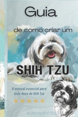 Guia de como criar um Shih Tzu: O Manual Essencial para Todo Dono de Shih Tzu by