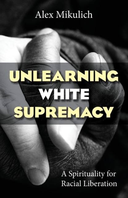 Unlearning White Supremacy: A Spirituality for  by Alex Mikulich PAPERBACK