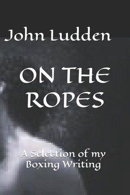 On the Ropes: A Selection of my Boxing Writing by John Ludden Paperback Book