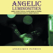 ANGELIC LUMINOSITIES: ORBS, LIGHT WAVES, LIGHT RODS & By Angelique Patrice