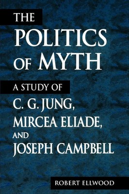 The Politics of Myth A Study of C. G. Jung, Mircea Eliade, and Joseph Campbell