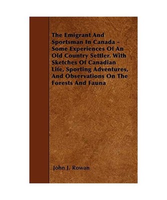 The Emigrant And Sportsman In Canada - Some Experiences Of An Old Country Settle