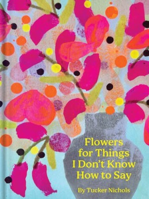 Flowers for Things I Dont Know How to Say - Hardcover By Nichols, Tucker - GOOD