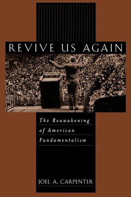 Revive Us Again The Reawakening of American Fundamentalism Joel A. Carpenter