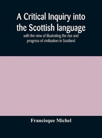 Francisque Michel | A Critical Inquiry Into The Scottish Language With The...