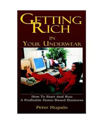 Getting Rich In Your Underwear: How To Start And Run A Profitable Home-Based Bus