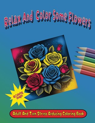 Relax and Color Some Flowers: Adult and Teen Stress Reducing Coloring Book