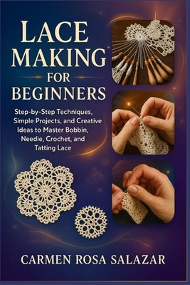 Lace Making for Beginners: Step-by-Step Techniques, Simple Projects, and Creativ