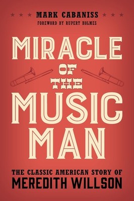 Miracle of The Music Man: The Classic American Story of Meredith Willson by Mark