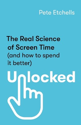 Unlocked: The Real Science of Screen Time (and how to spend it better) by Pete E