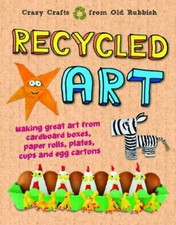 Recycled Art: Making Great Art from Cardboard Boxes, Paper Rolls, Plates, Cups