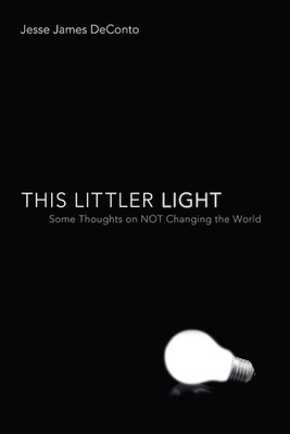This Littler Light: Some Thoughts on Not Changing the World by Jesse James Decon