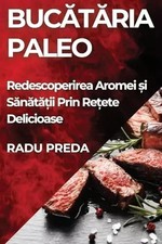 Bucătăria Paleo: Redescoperirea Aromei și Sănătății Prin Rețete Delicioase (Rom