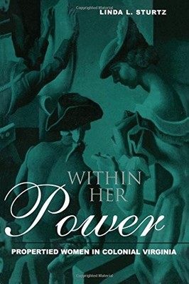 WITHIN HER POWER: PROPERTIED WOMEN IN COLONIAL VIRGINIA By Linda Sturtz **NEW**