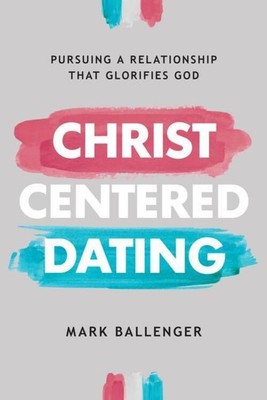 Christ-Centered Dating | Pursuing a Relationship That Glorifies God | Ballenger