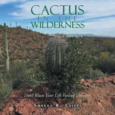 Cactus in the Wilderness Don't Waste Your Life Feeling Unloved Sharon R. Leippi