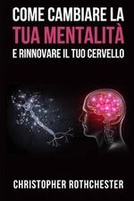 Come Cambiare la Tua Mentalit e Rinnovare Il Tuo Cervello by Christopher Rothche