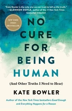 No Cure for Being Human: (And Other Truths I Need to Hear) -- Kate Bowler - Hard
