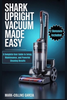 Shark Upright Vacuum Made Easy: A Complete User Guide to Setup, Maintenance, and