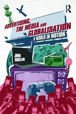 Advertising, the Media and Globalisation: A World in Motion by John Sinclair (En