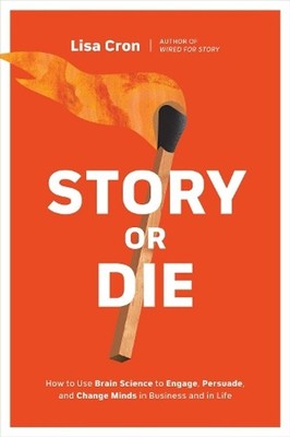 Story or Die: How to Use Brain Science to Engage, Persuade, and Change Minds in