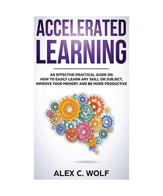 Accelerated Learning: An Effective Practical Guide on How to Easily Learn Any Sk