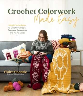 Crochet Colorwork Made Easy: Simple Techniques to Create Multicolor Sweaters,