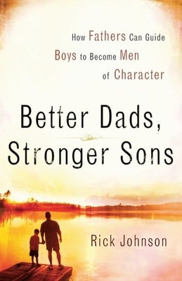 Better Dads, Stronger Sons: How Fathers Can Guide Boys to Become Men of Characte