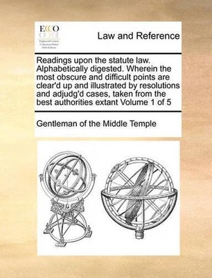 Readings Upon the Statute Law. Alphabetically Digested. Wherein the Most Obscure