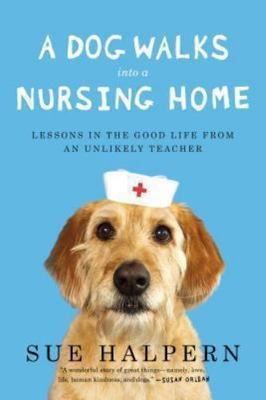 A Dog Walks Into a Nursing Home: Lessons in the Good Life from an Unlikely...
