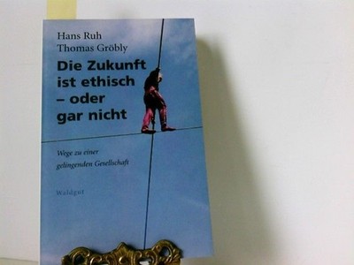 Die Zukunft ist ethisch - oder gar nicht: Wege zu einer gelingenden Gesellschaft