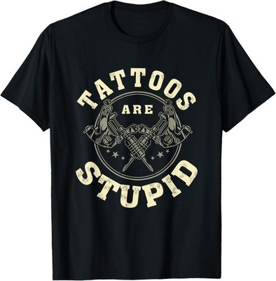 Tattoos Are Stupid Sarcastic Ink Addict Tattooed T-Shirt