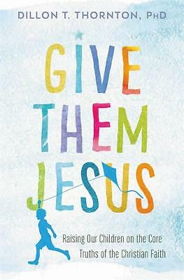 Give Them Jesus: Raising Our Children on the Core Truths of the Christian...