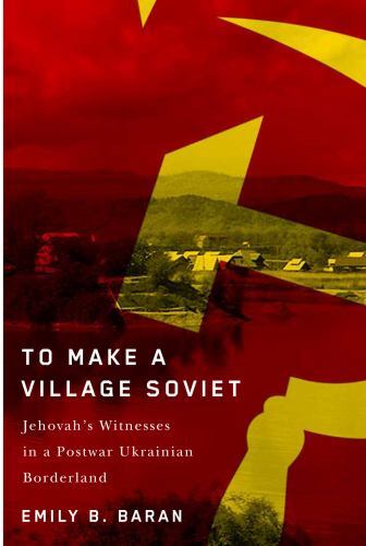 To Make a Village Soviet : Jehovah's Witnesses in a Postwar Ukrainian ...