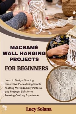 Macram Wall Hanging Projects for Beginners: Learn to Design Stunning Decorative 