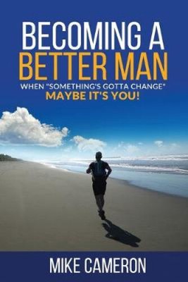 Becoming A Better Man: When ''Something's Gotta Change'' Maybe It's You!
