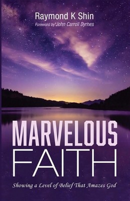 Marvelous Faith: Showing a Level of Belief That Amazes God by Raymond K. Shin (E
