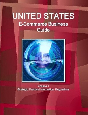 US E-Commerce Business Guide Volume 1 Strategic, Practical Information, Regulati