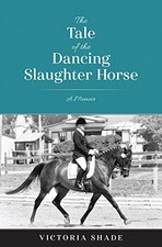 THE TALE OF THE DANCING SLAUGHTER HORSE: A MEMOIR By Victoria Shade *Excellent*