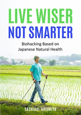 Live Wiser, Not Smarter: Biohacking Based on Japanese Natural Health (Ikigai Bio