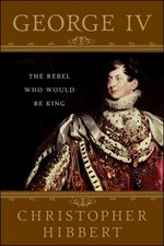 GEORGE IV: THE REBEL WHO WOULD BE KING By Christopher Hibbert & Amanda Foreman