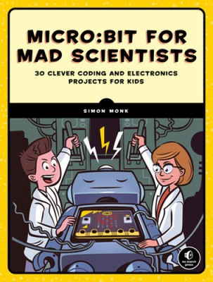 Micro: Bit for Mad Scientists: 30 Clever Coding and Electronics Projects for