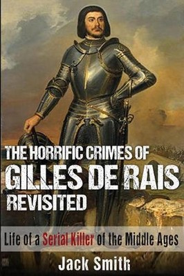 The Horrific Crimes of Gilles de Rais Revisited: Life of a Serial Killer of the