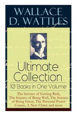 Wallace D  Wattles Ultimate Collection - 10 Books In One Volume: The Scienc...