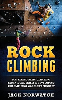 Rock Climbing: Mastering Basic Climbing Techniques, Skills ... by Norwatch, Jack
